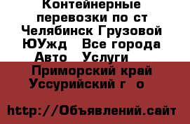 Контейнерные перевозки по ст.Челябинск-Грузовой ЮУжд - Все города Авто » Услуги   . Приморский край,Уссурийский г. о. 